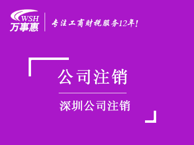 深圳公司注销_工商营业执照注销流程和材料_代办注销公司费用-万事惠